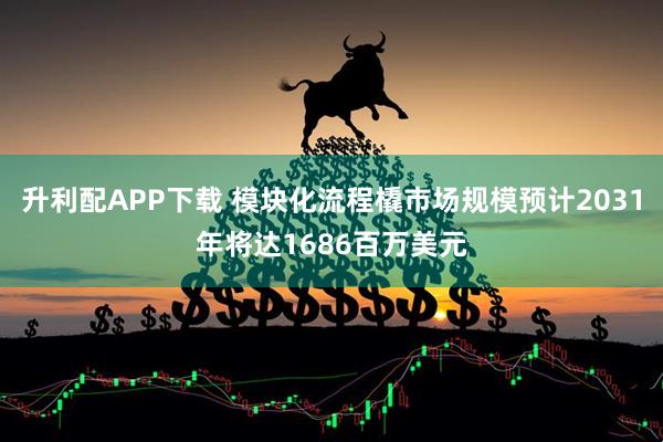 升利配APP下载 模块化流程橇市场规模预计2031年将达1686百万美元