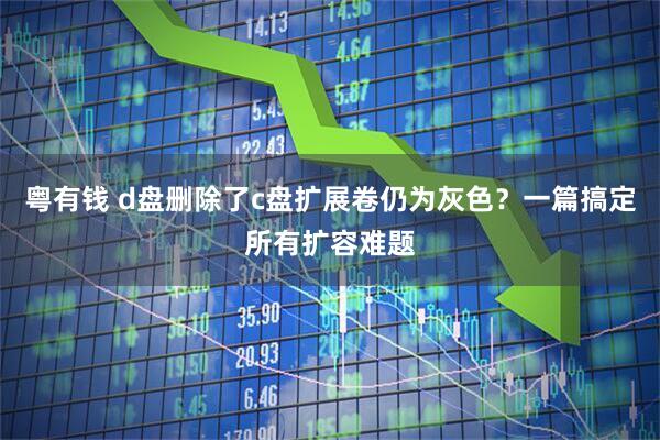 粤有钱 d盘删除了c盘扩展卷仍为灰色？一篇搞定所有扩容难题