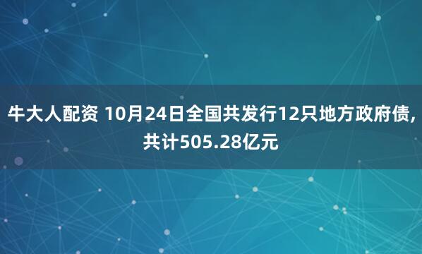 牛大人配资 10月24日全国共发行12只地方政府债,共计505.28亿元