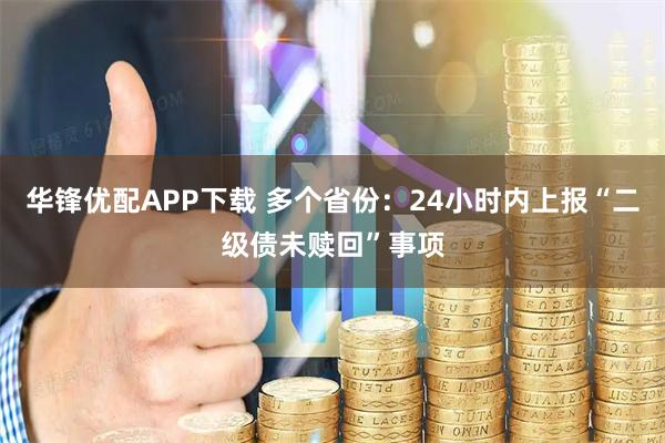 华锋优配APP下载 多个省份：24小时内上报“二级债未赎回”事项