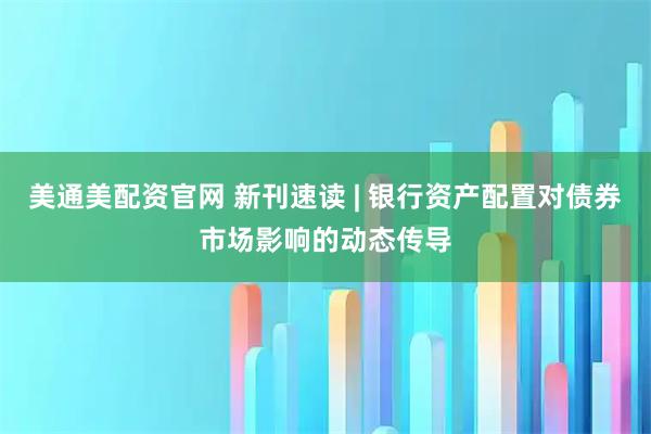美通美配资官网 新刊速读 | 银行资产配置对债券市场影响的动态传导