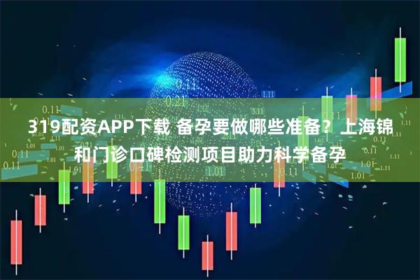 319配资APP下载 备孕要做哪些准备？上海锦和门诊口碑检测项目助力科学备孕