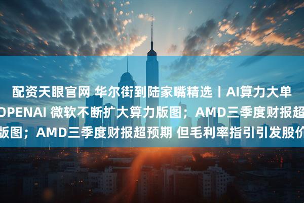 配资天眼官网 华尔街到陆家嘴精选丨AI算力大单满天飞！亚马逊牵手OPENAI 微软不断扩大算力版图；AMD三季度财报超预期 但毛利率指引引发股价波