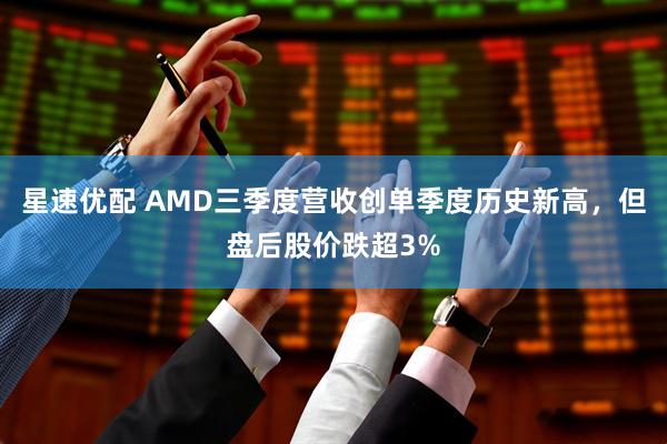 星速优配 AMD三季度营收创单季度历史新高，但盘后股价跌超3%