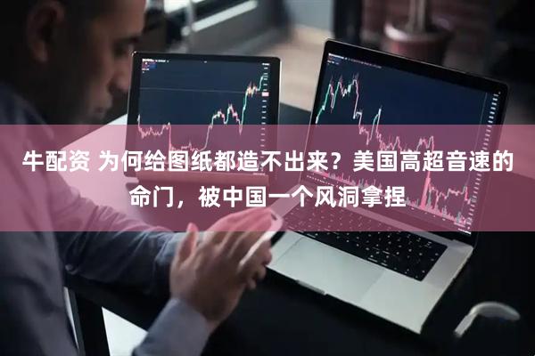 牛配资 为何给图纸都造不出来？美国高超音速的命门，被中国一个风洞拿捏