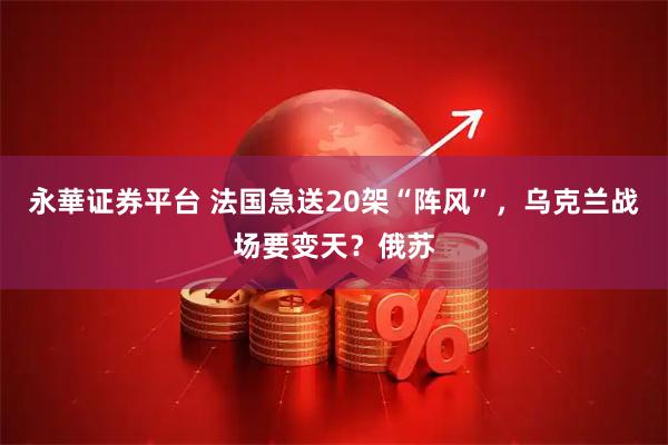 永華证券平台 法国急送20架“阵风”，乌克兰战场要变天？俄苏