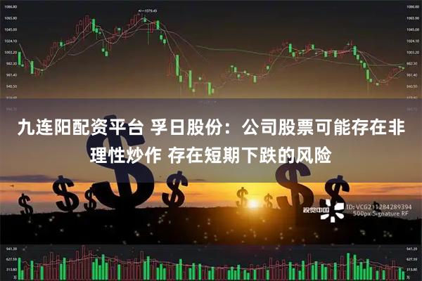 九连阳配资平台 孚日股份：公司股票可能存在非理性炒作 存在短期下跌的风险
