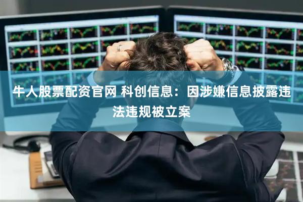 牛人股票配资官网 科创信息：因涉嫌信息披露违法违规被立案