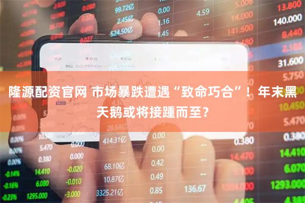 隆源配资官网 市场暴跌遭遇“致命巧合”！年末黑天鹅或将接踵而至？