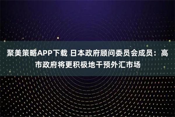 聚美策略APP下载 日本政府顾问委员会成员：高市政府将更积极地干预外汇市场