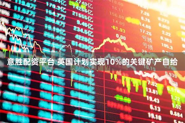 意胜配资平台 英国计划实现10%的关键矿产自给