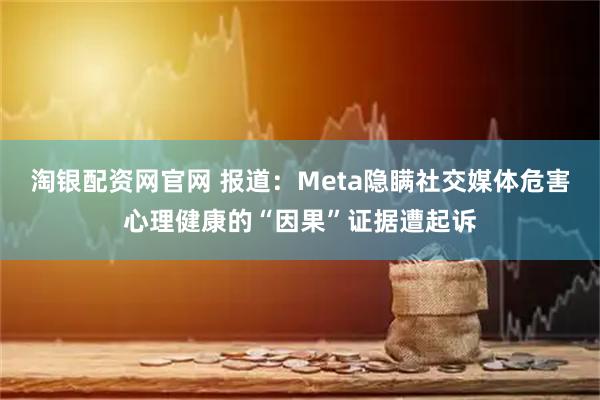 淘银配资网官网 报道：Meta隐瞒社交媒体危害心理健康的“因果”证据遭起诉