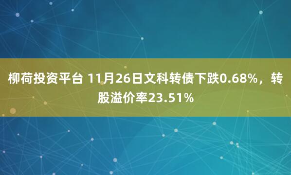 柳荷投资平台 11月26日文科转债下跌0.68%，转股溢价率23.51%
