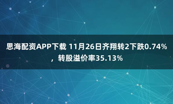 思海配资APP下载 11月26日齐翔转2下跌0.74%，转股溢价率35.13%