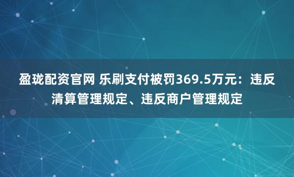 盈珑配资官网 乐刷支付被罚369.5万元：违反清算管理规定、违反商户管理规定