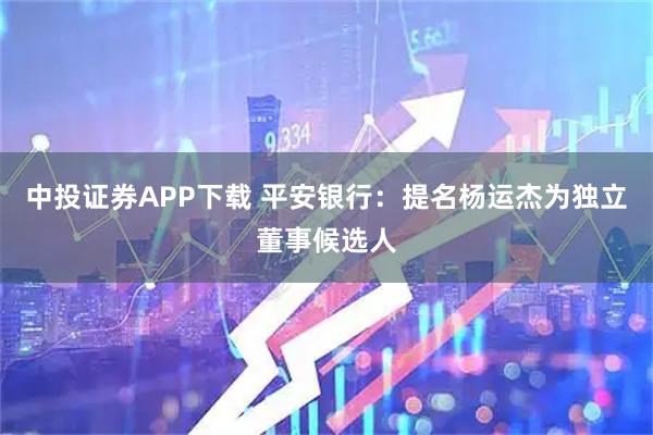 中投证券APP下载 平安银行：提名杨运杰为独立董事候选人