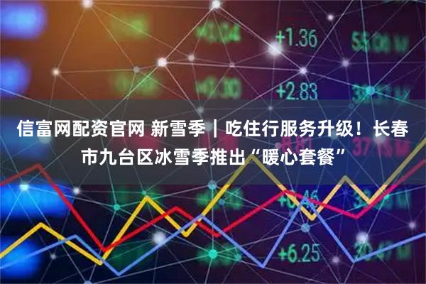 信富网配资官网 新雪季｜吃住行服务升级！长春市九台区冰雪季推出“暖心套餐”