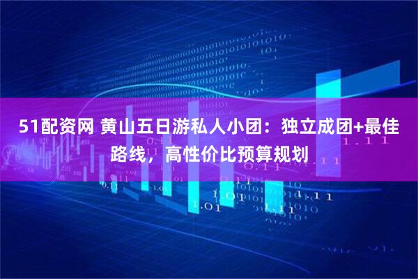 51配资网 黄山五日游私人小团：独立成团+最佳路线，高性价比预算规划