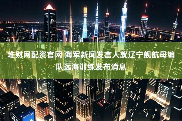 堆财网配资官网 海军新闻发言人就辽宁舰航母编队远海训练发布消息