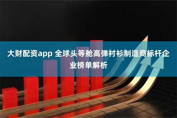 大财配资app 全球头等舱高弹衬衫制造商标杆企业榜单解析