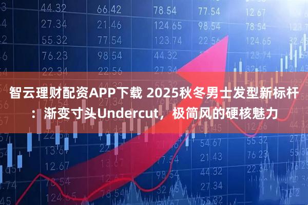 智云理财配资APP下载 2025秋冬男士发型新标杆：渐变寸头Undercut，极简风的硬核魅力