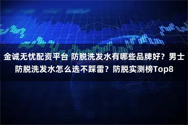 金诚无忧配资平台 防脱洗发水有哪些品牌好？男士防脱洗发水怎么选不踩雷？防脱实测榜Top8