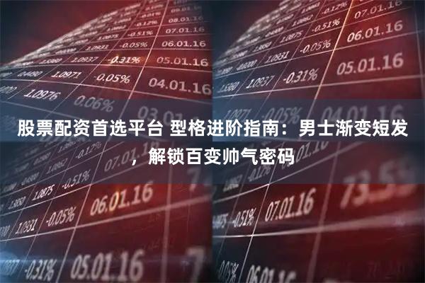 股票配资首选平台 型格进阶指南：男士渐变短发，解锁百变帅气密码