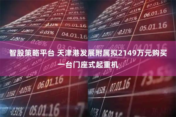 智股策略平台 天津港发展附属拟2149万元购买一台门座式起重机