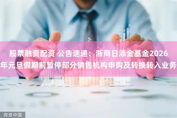 股票融资配资 公告速递：浙商日添金基金2026年元旦假期前暂停部分销售机构申购及转换转入业务
