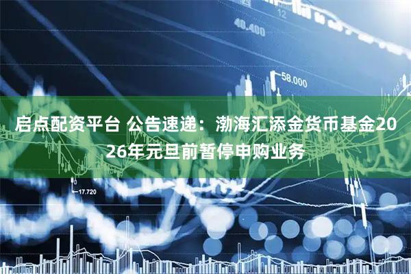 启点配资平台 公告速递：渤海汇添金货币基金2026年元旦前暂停申购业务