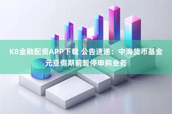 K8金融配资APP下载 公告速递：中海货币基金元旦假期前暂停申购业务