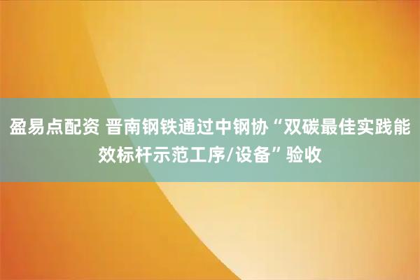 盈易点配资 晋南钢铁通过中钢协“双碳最佳实践能效标杆示范工序/设备”验收