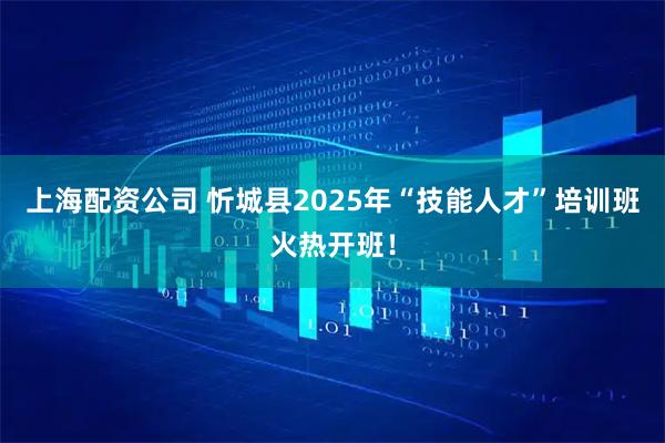 上海配资公司 忻城县2025年“技能人才”培训班火热开班！
