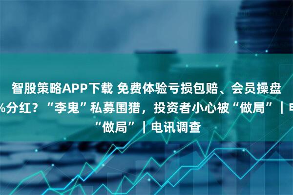 智股策略APP下载 免费体验亏损包赔、会员操盘稳赚55%分红？“李鬼”私募围猎，投资者小心被“做局”｜电讯调查