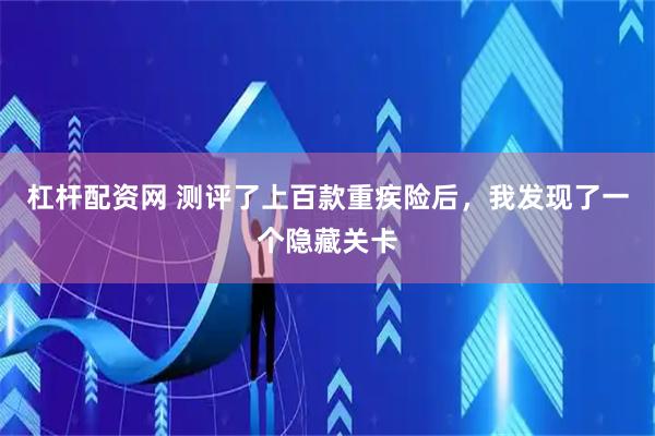 杠杆配资网 测评了上百款重疾险后，我发现了一个隐藏关卡