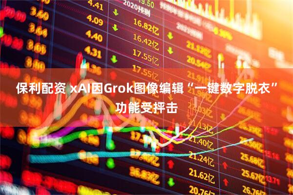 保利配资 xAI因Grok图像编辑“一键数字脱衣”功能受抨击