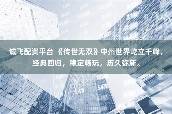 诚飞配资平台 《传世无双》中州世界屹立千峰，经典回归，稳定畅玩，历久弥新。
