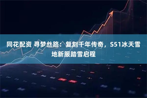 同花配资 寻梦丝路：复刻千年传奇，S51冰天雪地新服踏雪启程