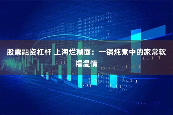 股票融资杠杆 上海烂糊面：一锅炖煮中的家常软糯温情