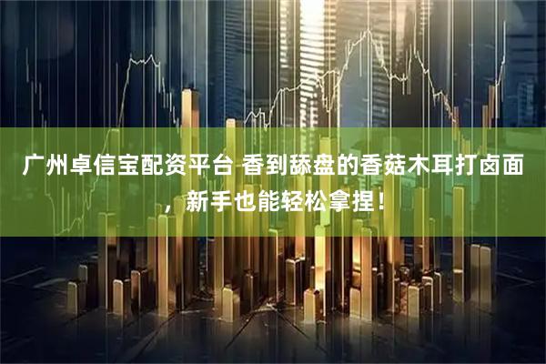 广州卓信宝配资平台 香到舔盘的香菇木耳打卤面，新手也能轻松拿捏！