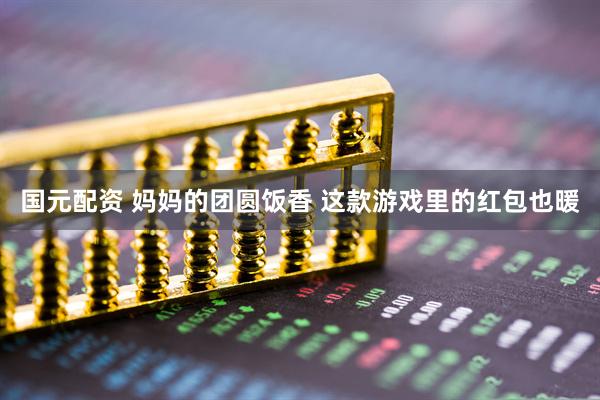 国元配资 妈妈的团圆饭香 这款游戏里的红包也暖