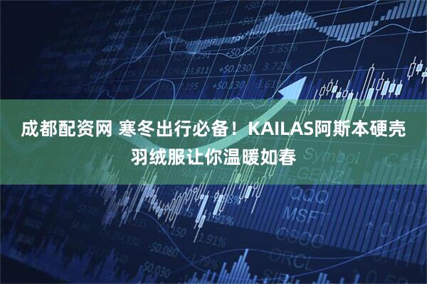 成都配资网 寒冬出行必备！KAILAS阿斯本硬壳羽绒服让你温暖如春