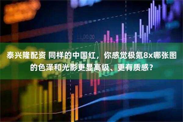 泰兴隆配资 同样的中国红，你感觉极氪8x哪张图的色泽和光影更显高级、更有质感？