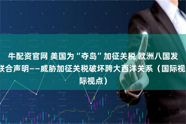 牛配资官网 美国为“夺岛”加征关税 欧洲八国发表联合声明——威胁加征关税破坏跨大西洋关系（国际视点）