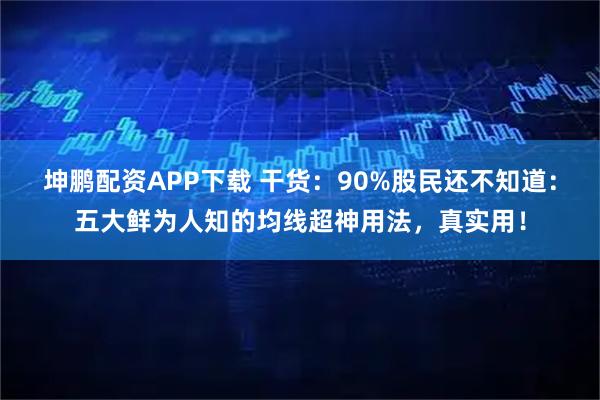 坤鹏配资APP下载 干货：90%股民还不知道：五大鲜为人知的均线超神用法，真实用！