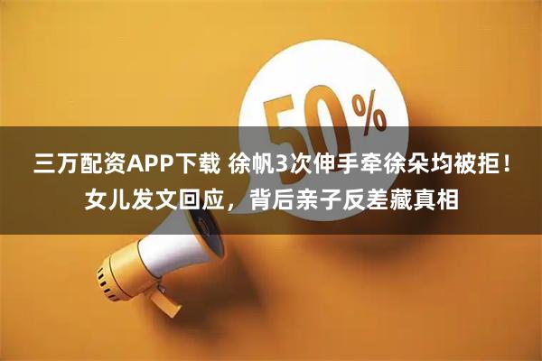 三万配资APP下载 徐帆3次伸手牵徐朵均被拒！女儿发文回应，背后亲子反差藏真相