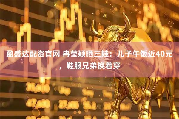 盈盛达配资官网 冉莹颖晒三娃：儿子午饭近40元，鞋服兄弟换着穿