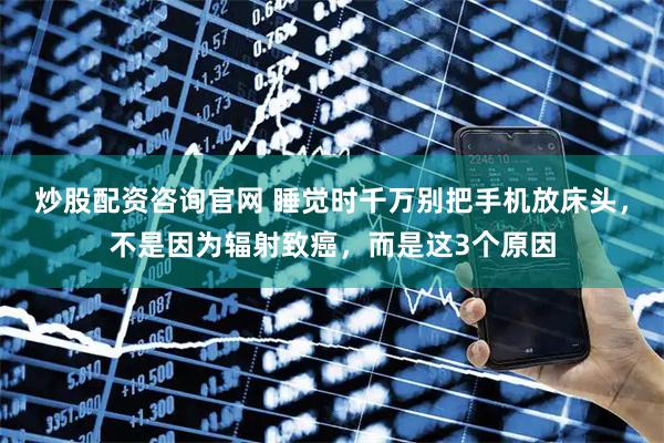 炒股配资咨询官网 睡觉时千万别把手机放床头，不是因为辐射致癌，而是这3个原因