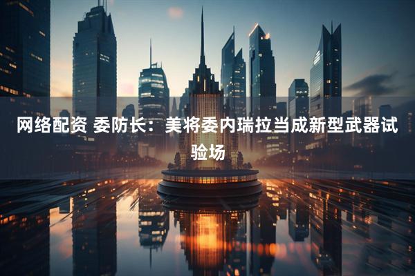 网络配资 委防长：美将委内瑞拉当成新型武器试验场