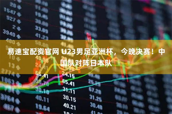 易速宝配资官网 U23男足亚洲杯，今晚决赛！中国队对阵日本队